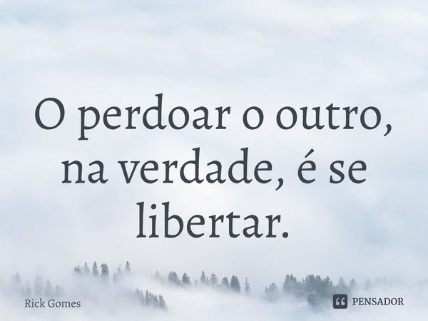 ⁠O perdoar o outro, na verdade, é se libertar.... Frase de Rick Gomes.