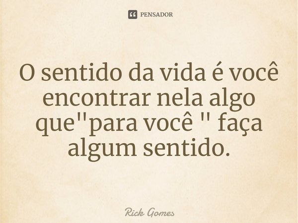 ⁠O sentido da vida é você encontrar nela algo que "para você " faça algum sentido.... Frase de Rick Gomes.