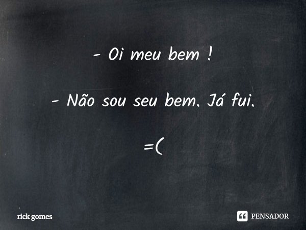 - Oi meu bem ! - Não sou seu bem. Já fui. =(... Frase de Rick Gomes.