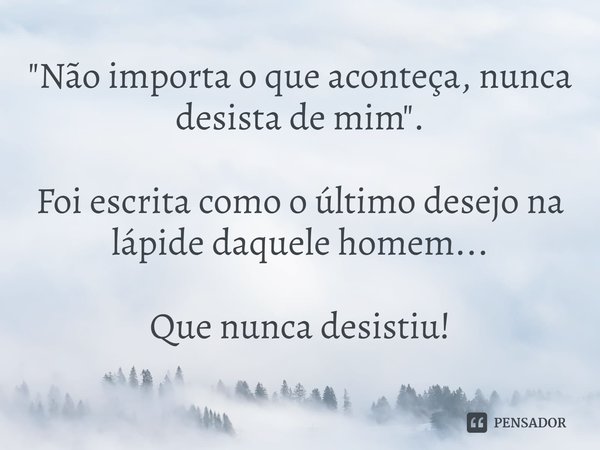 ⁠"Não importa o que aconteça, nunca desista de mim". Foi escrita como o último desejo na lápide daquele homem... Que nunca desistiu!... Frase de Rick Gomes.