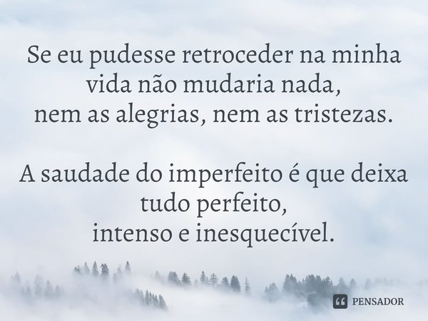 ⁠⁠Se eu pudesse retroceder na minha vida não mudaria nada,
nem as alegrias, nem as tristezas. A saudade do imperfeito é que deixa tudo perfeito,
intenso e inesq... Frase de Rick Gomes.