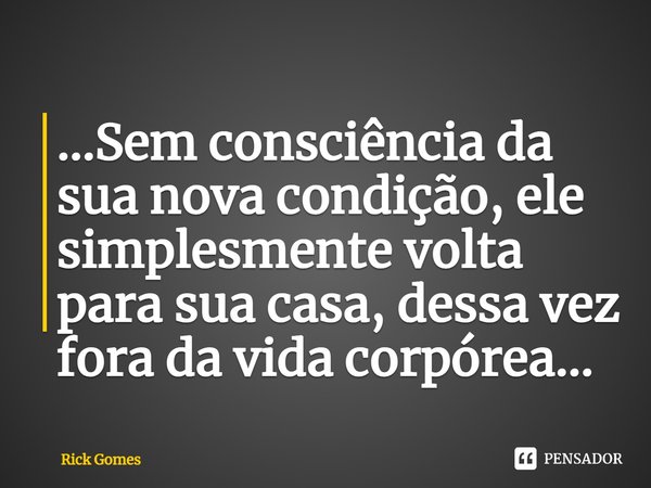 ⁠⁠...Sem consciência da sua nova condição, ele simplesmente volta para sua casa, dessa vez fora da vida corpórea...... Frase de Rick Gomes.
