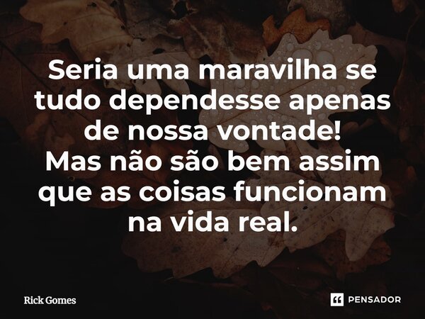 ⁠Seria uma maravilha se tudo dependesse apenas de nossa vontade! Mas não são bem assim que as coisas funcionam na vida real.... Frase de Rick Gomes.