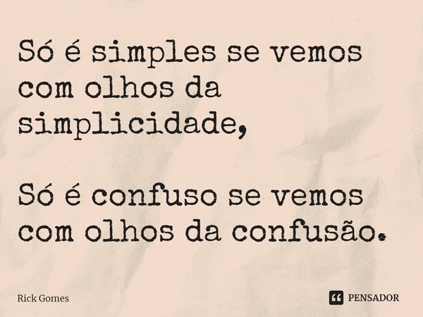 ⁠Só é simples se vemos com olhos da simplicidade, Só é confuso se vemos com olhos da confusão.... Frase de Rick Gomes.