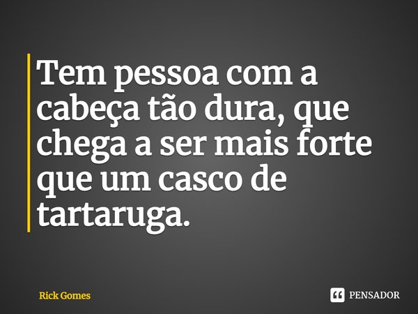 ⁠Tem pessoa com a cabeça tão dura, que chega a ser mais forte que um casco de tartaruga.... Frase de Rick Gomes.