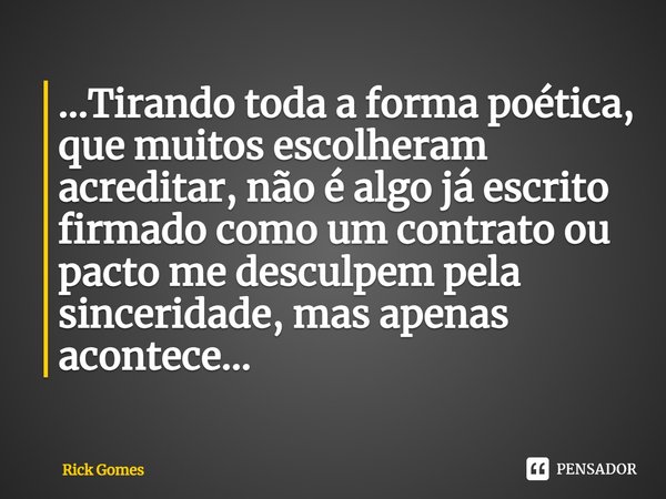 ⁠...Tirando toda a forma poética, que muitos escolheram acreditar, não é algo já escrito firmado como um contrato ou pacto me desculpem pela sinceridade, mas ap... Frase de Rick Gomes.