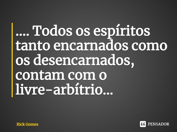 ⁠⁠.... Todos os espíritos tanto encarnados como os desencarnados, contam com o livre-arbítrio...... Frase de Rick Gomes.