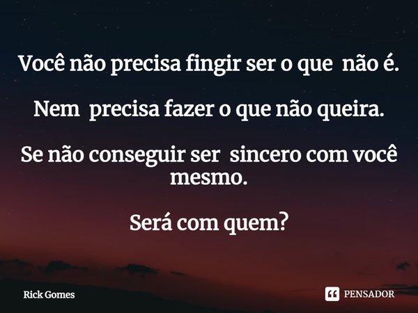 Você não precisa fingir ser o que não é. Nem precisa fazer o que não queira. Se não conseguir ser sincero com você mesmo. Será com quem?... Frase de Rick Gomes.