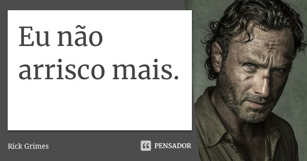 Eu não arrisco mais.... Frase de Rick Grimes.