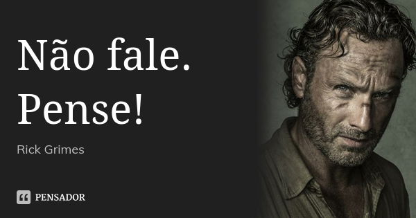 Não fale. Pense!... Frase de Rick Grimes.