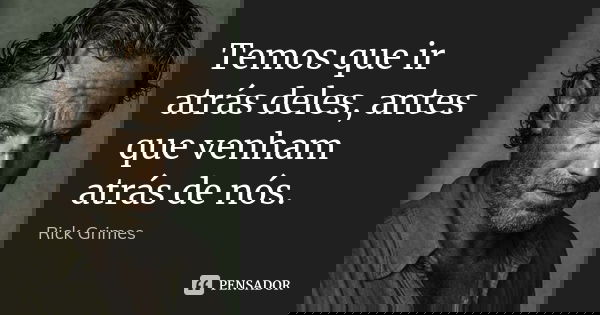 Temos que ir atrás deles, antes que venham atrás de nós.... Frase de Rick Grimes.