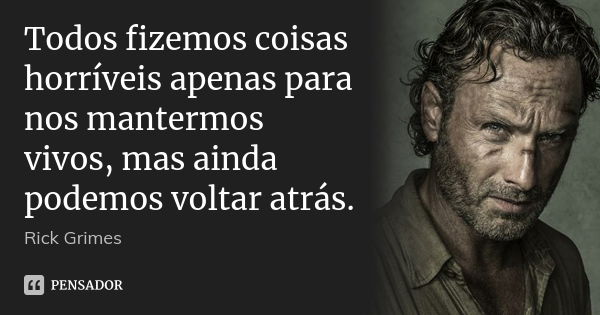 Todos fizemos coisas horríveis apenas para nos mantermos vivos, mas ainda podemos voltar atrás.... Frase de Rick Grimes.