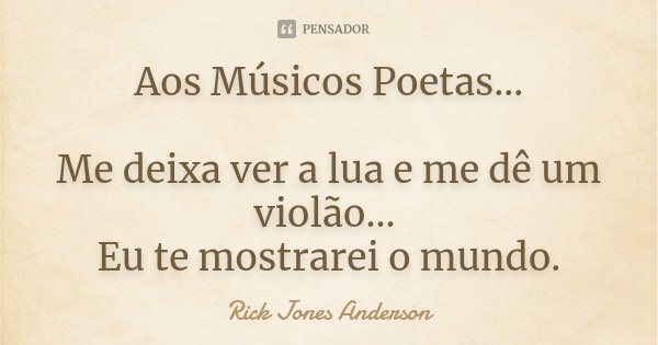 Aos Músicos Poetas... Me deixa ver a lua e me dê um violão... Eu te mostrarei o mundo.... Frase de Rick Jones Anderson.