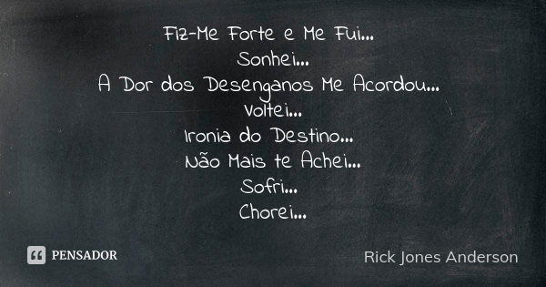 Fiz-Me Forte e Me Fui... Sonhei... A Dor dos Desenganos Me Acordou... Voltei... Ironia do Destino... Não Mais te Achei... Sofri... Chorei...... Frase de Rick Jones Anderson.