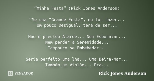 “Minha Festa” (Rick Jones Anderson) “Se uma “Grande Festa”, eu for fazer... Um pouco Desigual, terá de ser... Não é preciso Alarde... Nem Esborniar... Nem perde... Frase de Rick Jones Anderson.