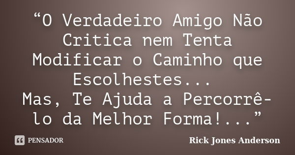 “O Verdadeiro Amigo Não Critica nem Tenta Modificar o Caminho que Escolhestes... Mas, Te Ajuda a Percorrê-lo da Melhor Forma!...”... Frase de Rick Jones Anderson.