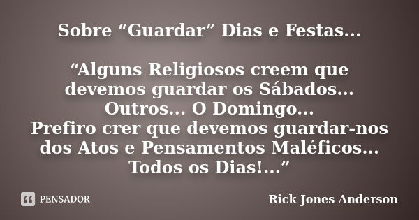 Sobre “Guardar” Dias e Festas... “Alguns Religiosos creem que devemos guardar os Sábados... Outros... O Domingo... Prefiro crer que devemos guardar-nos dos Atos... Frase de Rick Jones Anderson.