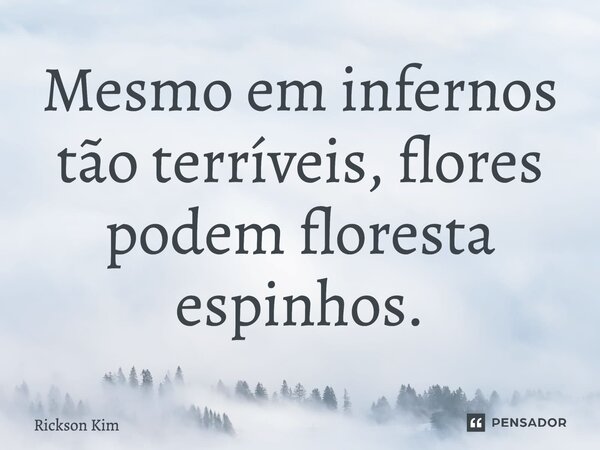⁠Mesmo em infernos tão terríveis, flores podem floresta espinhos.... Frase de Rickson Kim.
