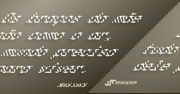 Os braços da mãe são como o ar, tudo mundo precisa dele para viver.... Frase de Rick LuCk.