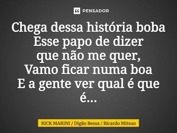 ⁠Chega dessa história boba Esse papo de dizer que não me quer, Vamo ficar numa boa E a gente ver qual é que é...... Frase de RICK MARINI  Digão Bessa  Ricardo Mitsuo.