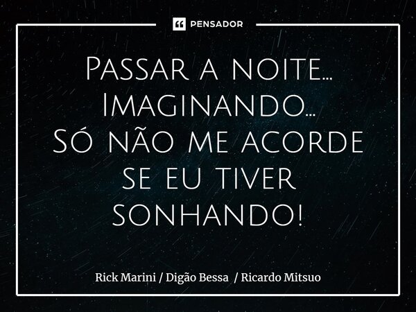 ⁠Passar a noite... Imaginando... Só não me acorde se eu tiver sonhando!... Frase de Rick Marini  Digão Bessa  Ricardo Mitsuo.