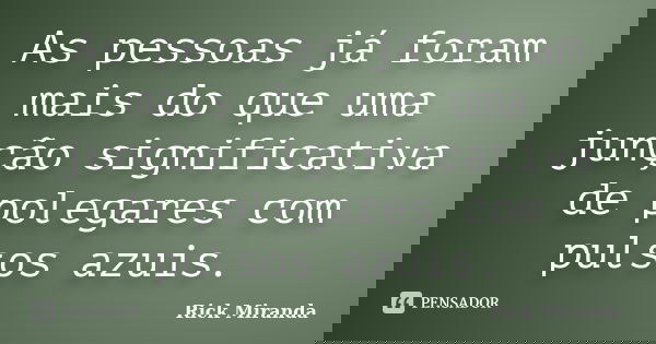 As pessoas já foram mais do que uma junção significativa de polegares com pulsos azuis.... Frase de Rick Miranda.