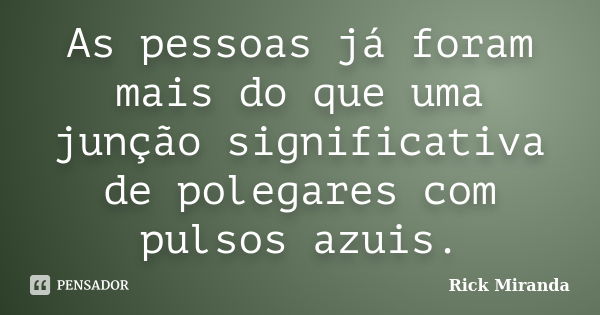 As pessoas já foram mais do que uma junção significativa de polegares com pulsos azuis.... Frase de Rick Miranda.