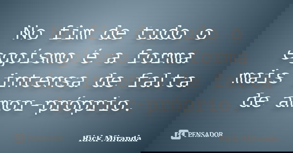 No fim de tudo o egoísmo é a forma mais intensa de falta de amor-próprio.... Frase de Rick Miranda.