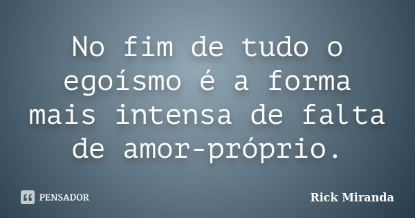 No fim de tudo o egoísmo é a forma mais intensa de falta de amor-próprio.... Frase de Rick Miranda.