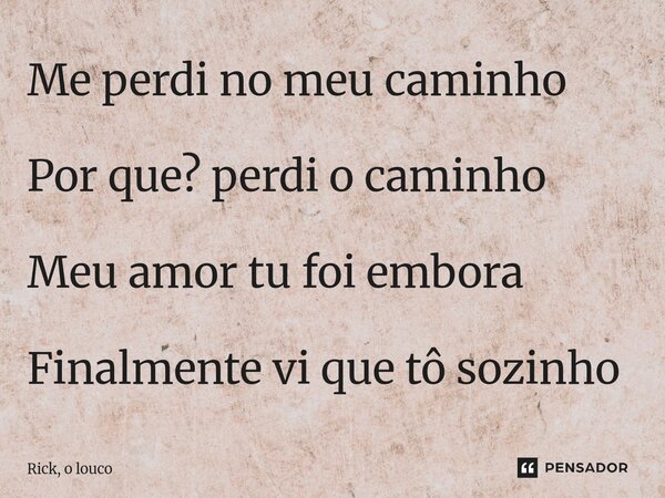 ⁠Me perdi no meu caminho Por que? perdi o caminho Meu amor tu foi embora Finalmente vi que tô sozinho... Frase de Rick, o louco.
