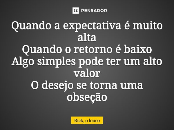 ⁠Quando a expectativa é muito alta Quando o retorno é baixo Algo simples pode ter um alto valor O desejo se torna uma obseção... Frase de Rick, o louco.