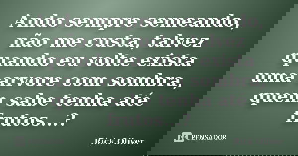 Ando sempre semeando, não me custa, talvez quando eu volte exista uma arvore com sombra, quem sabe tenha até frutos...?... Frase de Rick Oliver.