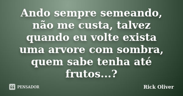 Ando sempre semeando, não me custa, talvez quando eu volte exista uma arvore com sombra, quem sabe tenha até frutos...?... Frase de Rick Oliver.