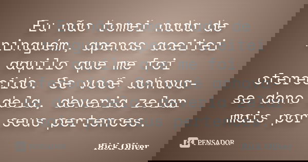 Eu não tomei nada de ninguém, apenas aceitei aquilo que me foi oferecido. Se você achava-se dono dela, deveria zelar mais por seus pertences.... Frase de Rick Oliver.