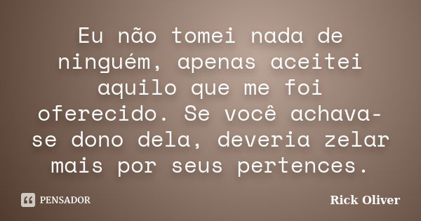 Eu não tomei nada de ninguém, apenas aceitei aquilo que me foi oferecido. Se você achava-se dono dela, deveria zelar mais por seus pertences.... Frase de Rick Oliver.