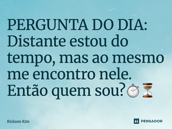 ⁠PERGUNTA DO DIA: Distante estou do tempo, mas ao mesmo me encontro nele. Então quem sou?⏱️⏳... Frase de Rickson Kim.
