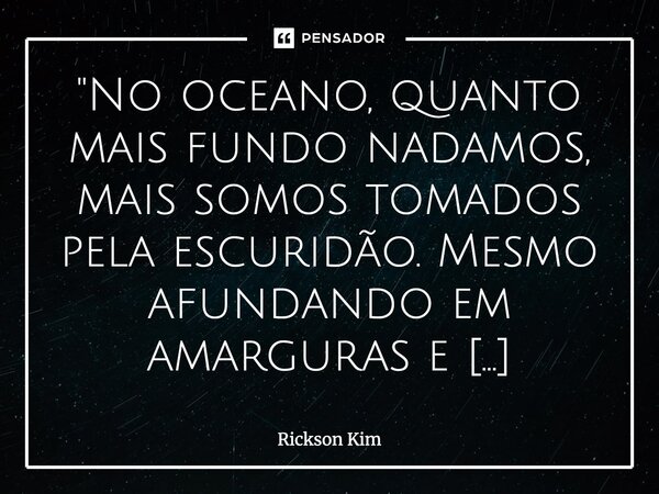 ⁠"No oceano, quanto mais fundo nadamos, mais somos tomados pela escuridão. Mesmo afundando em amarguras e sonhos não realizados, há uma luz que insiste em ... Frase de Rickson Kim.