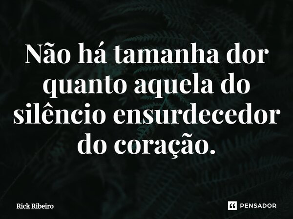 ⁠Não há tamanha dor quanto aquela do silêncio ensurdecedor do coração.... Frase de Rick Ribeiro.