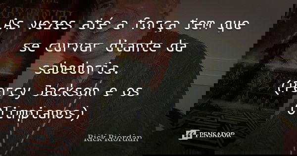 As vezes até a força tem que se curvar diante da sabedoria. (Percy Jackson e os Olimpianos)... Frase de Rick Riordan.