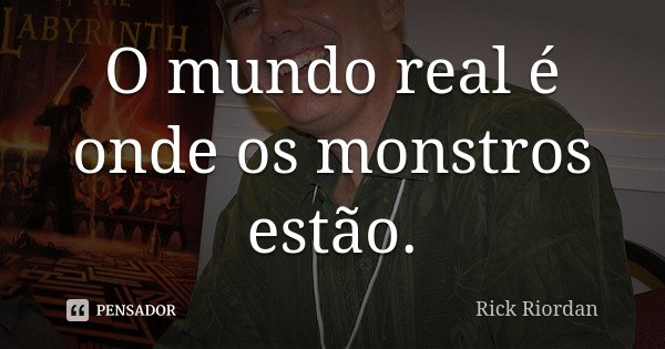 O mundo real é onde os monstros estão.... Frase de Rick Riordan.
