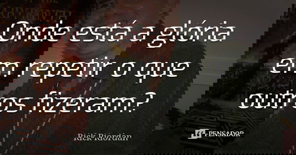 Onde está a glória em repetir o que outros fizeram?... Frase de Rick Riordan.