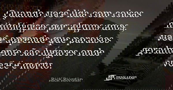 Quando você lida com coisas mitológicas por alguns anos, você aprende que paraísos geralmente são lugares onde você é morto.... Frase de Rick Riordan.