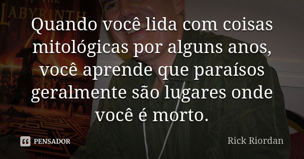 Quando você lida com coisas mitológicas por alguns anos, você aprende que paraísos geralmente são lugares onde você é morto.... Frase de Rick Riordan.