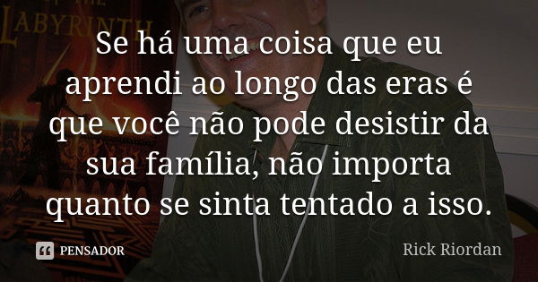 Se há uma coisa que eu aprendi ao longo das eras é que você não pode desistir da sua família, não importa quanto se sinta tentado a isso.... Frase de Rick Riordan.