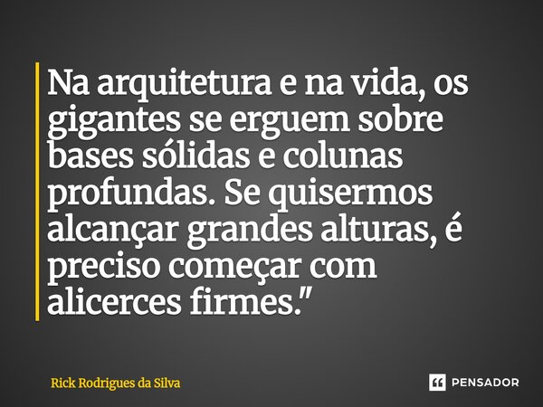 ⁠Na arquitetura e na vida, os gigantes se erguem sobre bases sólidas e colunas profundas. Se quisermos alcançar grandes alturas, é preciso começar com alicerces... Frase de Rick Rodrigues da Silva.