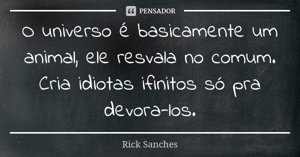 O universo é basicamente um animal, ele resvala no comum. Cria idiotas ifinitos só pra devora-los.... Frase de Rick Sanches.