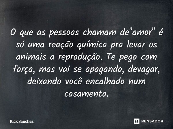 ⁠O que as pessoas chamam de "amor" é só uma reação química pra levar os animais a reprodução. Te pega com força, mas vai se apagando, devagar, deixand... Frase de Rick Sanchez.