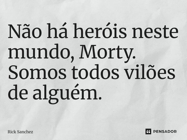 ⁠Não há heróis neste mundo, Morty. Somos todos vilões de alguém.... Frase de Rick Sanchez.