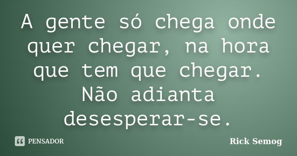 A gente só chega onde quer chegar, na hora que tem que chegar. Não adianta desesperar-se.... Frase de Rick Semog.