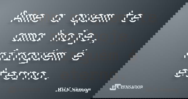 Ame a quem te ama hoje, ninguém é eterno.... Frase de Rick Semog.